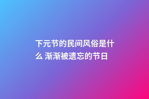 下元节的民间风俗是什么 渐渐被遗忘的节日